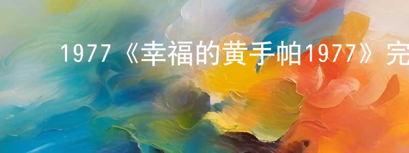 ﻿陈定家发布﻿1977《幸福的黄手帕1977》完整版电影/在线观看/百度云-美剧天堂